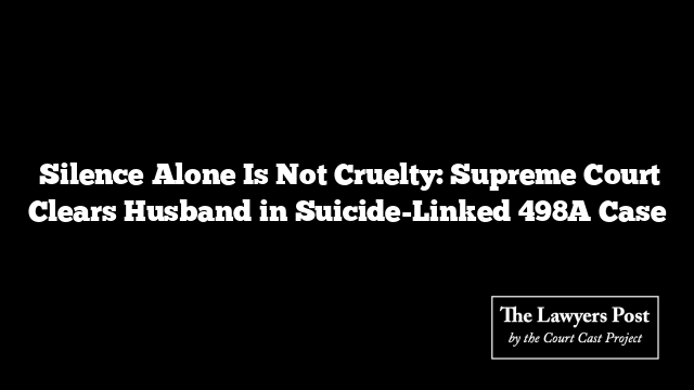  Silence Alone Is Not Cruelty: Supreme Court Clears Husband in Suicide-Linked 498A Case